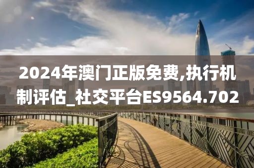 2024年澳门正版免费,执行机制评估_社交平台ES9564.702
