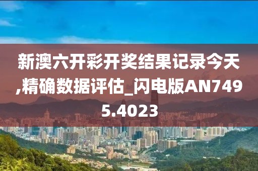 新澳六开彩开奖结果记录今天,精确数据评估_闪电版AN7495.4023