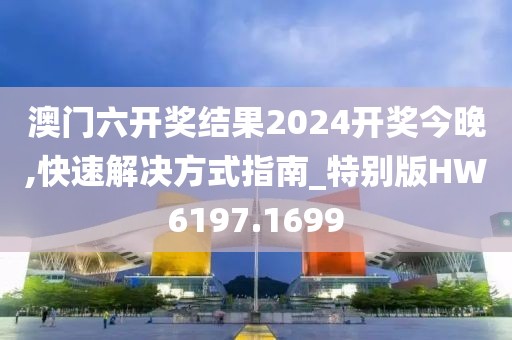 澳门六开奖结果2024开奖今晚,快速解决方式指南_特别版HW6197.1699