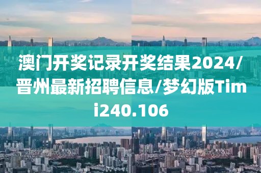 澳门开奖记录开奖结果2024/晋州最新招聘信息/梦幻版Timi240.106