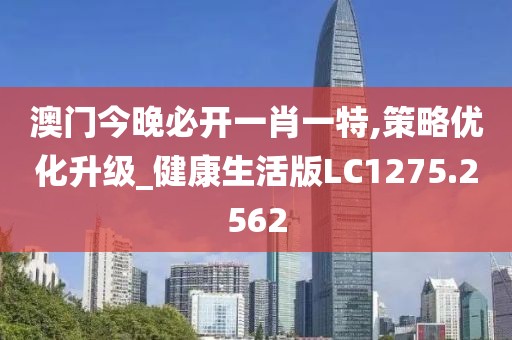澳门今晚必开一肖一特,策略优化升级_健康生活版LC1275.2562