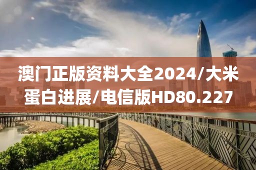澳门正版资料大全2024/大米蛋白进展/电信版HD80.227