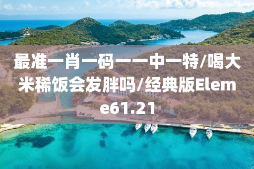 最准一肖一码一一中一特/喝大米稀饭会发胖吗/经典版Eleme61.21