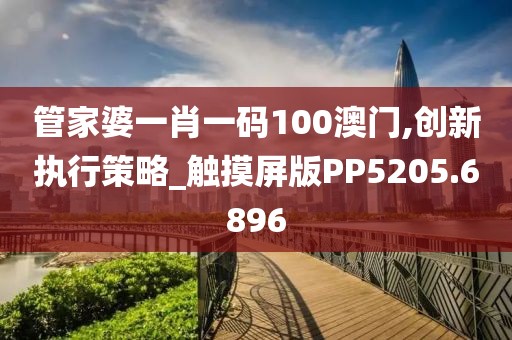 管家婆一肖一码100澳门,创新执行策略_触摸屏版PP5205.6896