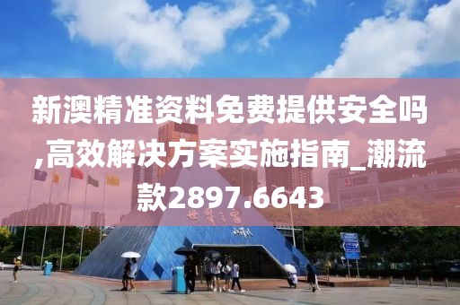 新澳精准资料免费提供安全吗,高效解决方案实施指南_潮流款2897.6643