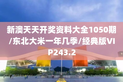 新澳天天开奖资料大全1050期/东北大米一年几季/经典版VIP243.2