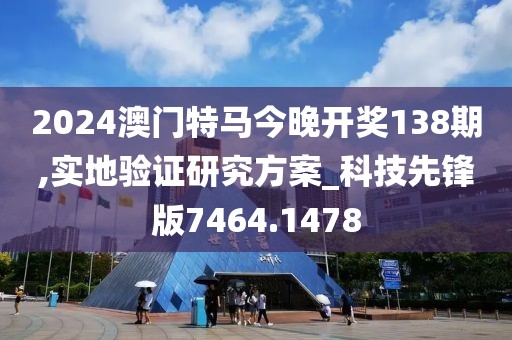 2024澳门特马今晚开奖138期,实地验证研究方案_科技先锋版7464.1478