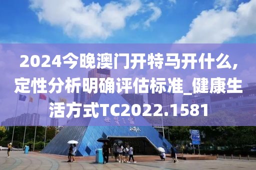 2024今晚澳门开特马开什么,定性分析明确评估标准_健康生活方式TC2022.1581