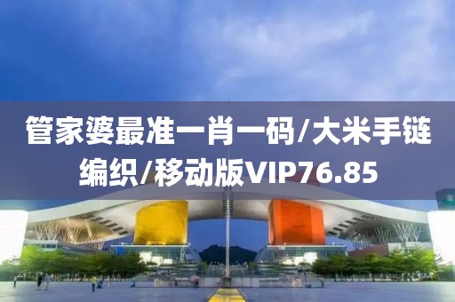 管家婆最准一肖一码/大米手链编织/移动版VIP76.85