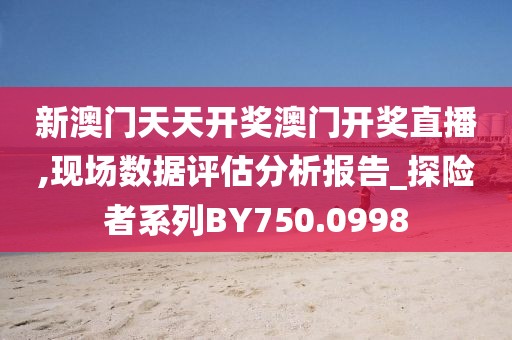 新澳门天天开奖澳门开奖直播,现场数据评估分析报告_探险者系列BY750.0998