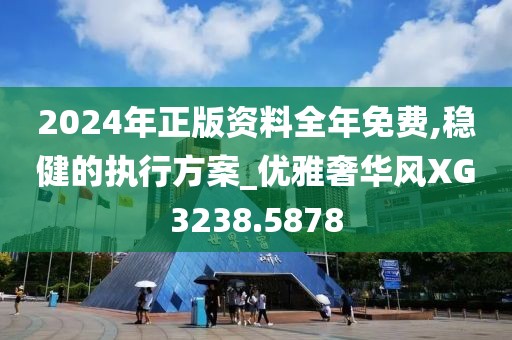 2024年正版资料全年免费,稳健的执行方案_优雅奢华风XG3238.5878