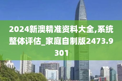 2024新澳精准资料大全,系统整体评估_家庭自制版2473.9301