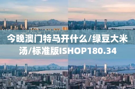 今晚澳门特马开什么/绿豆大米汤/标准版ISHOP180.34