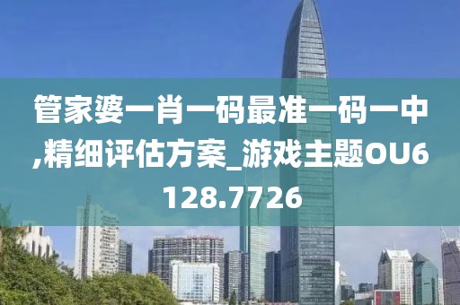 管家婆一肖一码最准一码一中,精细评估方案_游戏主题OU6128.7726