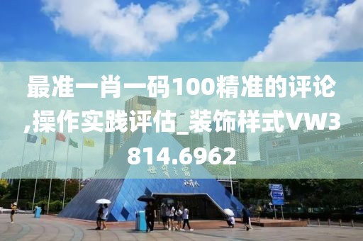 最准一肖一码100精准的评论,操作实践评估_装饰样式VW3814.6962