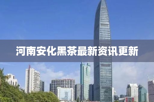 河南安化黑茶最新资讯更新