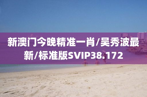 新澳门今晚精准一肖/吴秀波最新/标准版SVIP38.172