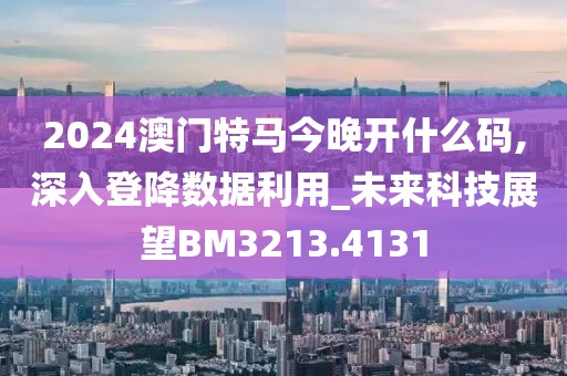 2024澳门特马今晚开什么码,深入登降数据利用_未来科技展望BM3213.4131