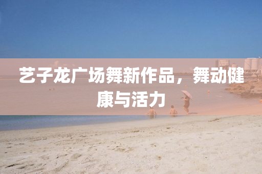 艺子龙广场舞新作品，舞动健康与活力