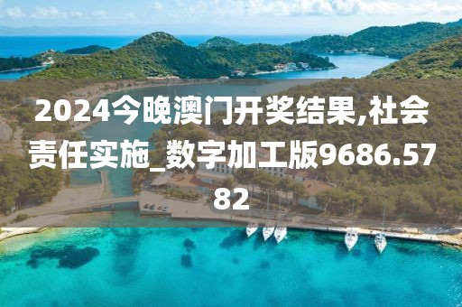 2024今晚澳门开奖结果,社会责任实施_数字加工版9686.5782