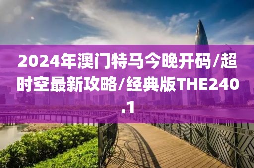 2024年澳门特马今晚开码/超时空最新攻略/经典版THE240.1