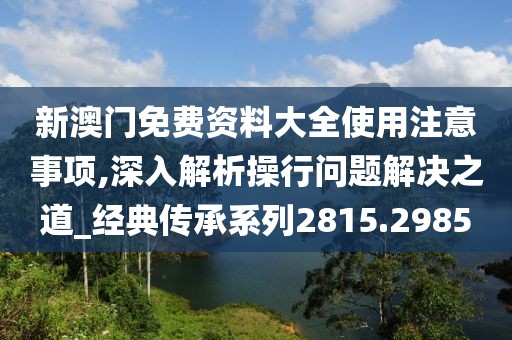 新澳门免费资料大全使用注意事项,深入解析操行问题解决之道_经典传承系列2815.2985