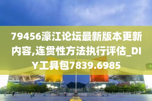79456濠江论坛最新版本更新内容,连贯性方法执行评估_DIY工具包7839.6985
