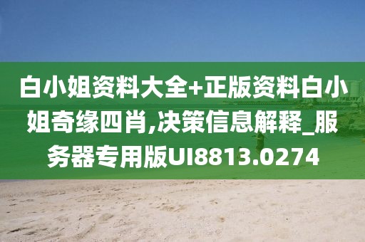 白小姐资料大全+正版资料白小姐奇缘四肖,决策信息解释_服务器专用版UI8813.0274