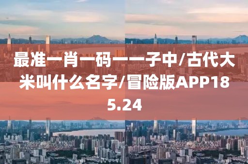 最准一肖一码一一子中/古代大米叫什么名字/冒险版APP185.24