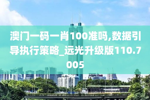 澳门一码一肖100准吗,数据引导执行策略_远光升级版110.7005