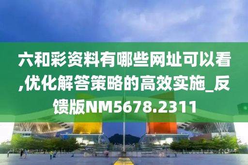 六和彩资料有哪些网址可以看,优化解答策略的高效实施_反馈版NM5678.2311