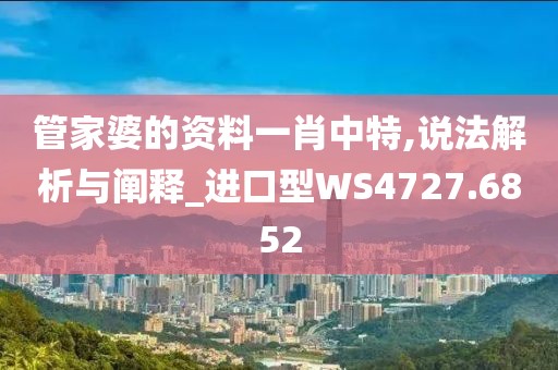 管家婆的资料一肖中特,说法解析与阐释_进口型WS4727.6852