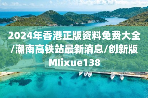 2024年香港正版资料免费大全/潮南高铁站最新消息/创新版MIixue138