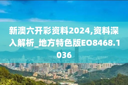 新澳六开彩资料2024,资料深入解析_地方特色版EO8468.1036