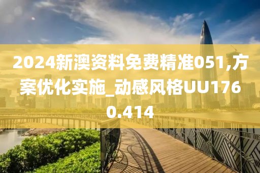 2024新澳资料免费精准051,方案优化实施_动感风格UU1760.414