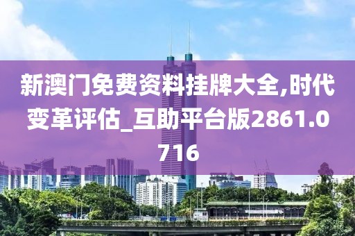 新澳门免费资料挂牌大全,时代变革评估_互助平台版2861.0716