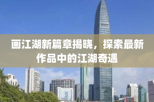 画江湖新篇章揭晓，探索最新作品中的江湖奇遇
