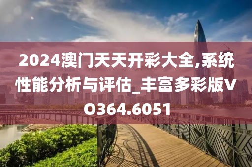 2024澳门天天开彩大全,系统性能分析与评估_丰富多彩版VO364.6051