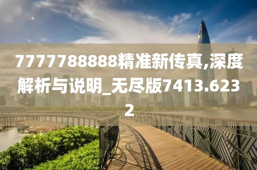 7777788888精准新传真,深度解析与说明_无尽版7413.6232