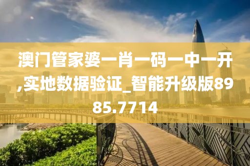 澳门管家婆一肖一码一中一开,实地数据验证_智能升级版8985.7714