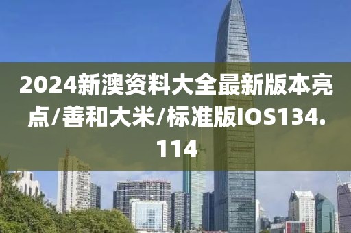 2024新澳资料大全最新版本亮点/善和大米/标准版IOS134.114