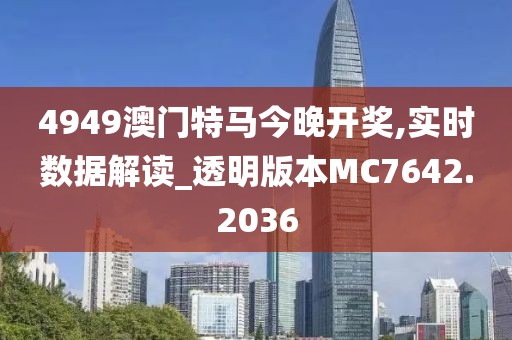 4949澳门特马今晚开奖,实时数据解读_透明版本MC7642.2036