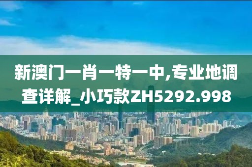 新澳门一肖一特一中,专业地调查详解_小巧款ZH5292.998