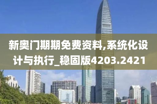 新奥门期期免费资料,系统化设计与执行_稳固版4203.2421
