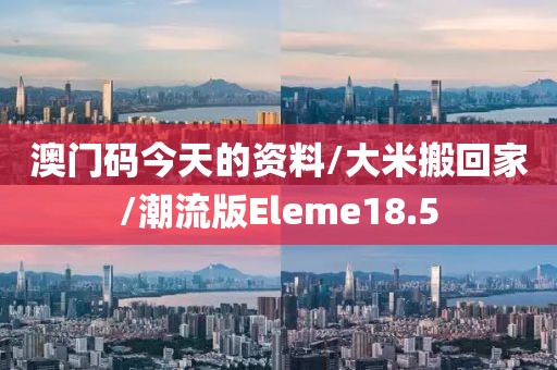 澳门码今天的资料/大米搬回家/潮流版Eleme18.5