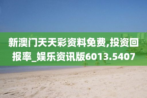 新澳门天天彩资料免费,投资回报率_娱乐资讯版6013.5407