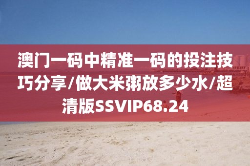 澳门一码中精准一码的投注技巧分享/做大米粥放多少水/超清版SSVIP68.24