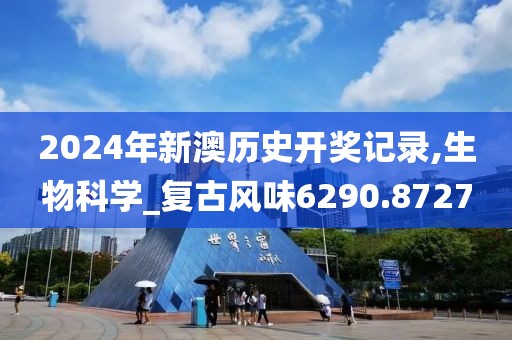 2024年新澳历史开奖记录,生物科学_复古风味6290.8727
