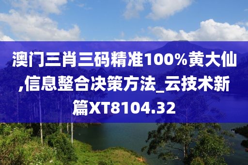 澳门三肖三码精准100%黄大仙,信息整合决策方法_云技术新篇XT8104.32