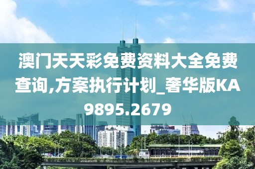 澳门天天彩免费资料大全免费查询,方案执行计划_奢华版KA9895.2679